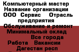 Компьютерный мастер › Название организации ­ ООО «Сервис» › Отрасль предприятия ­ Обслуживание и ремонт › Минимальный оклад ­ 130 000 - Все города Работа » Вакансии   . Дагестан респ.,Дагестанские Огни г.